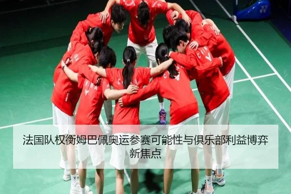 法国队权衡姆巴佩奥运参赛可能性与俱乐部利益博弈新焦点