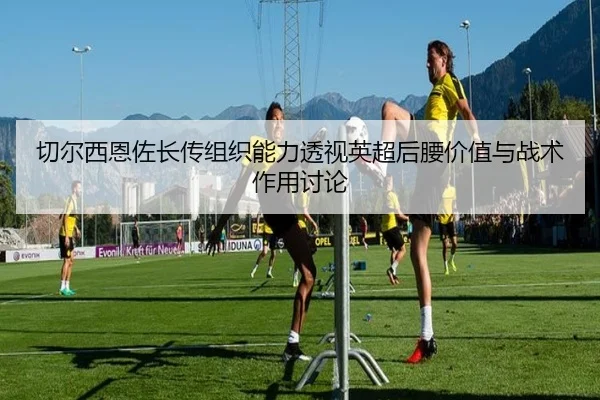 切尔西恩佐长传组织能力透视英超后腰价值与战术作用讨论