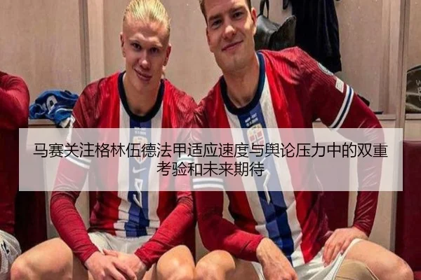 马赛关注格林伍德法甲适应速度与舆论压力中的双重考验和未来期待