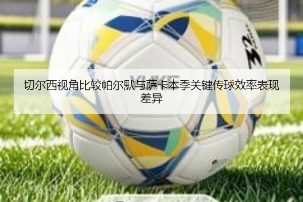 切尔西视角比较帕尔默与萨卡本季关键传球效率表现差异