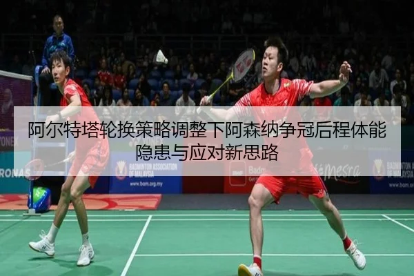 阿尔特塔轮换策略调整下阿森纳争冠后程体能隐患与应对新思路