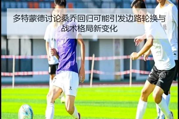 多特蒙德讨论桑乔回归可能引发边路轮换与战术格局新变化