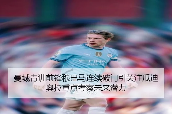 曼城青训前锋穆巴马连续破门引关注瓜迪奥拉重点考察未来潜力